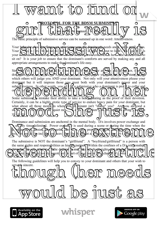 I want to find one girl that really is submissive. Not sometimes she is depending on her mood. She just is. Not to the extreme extent of the article though (her needs would be just as important).