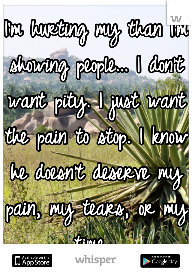 I'm hurting my than I'm showing people... I don't want pity. I just want the pain to stop. I know he doesn't deserve my pain, my tears, or my time. 
So why can't I stop the pain?