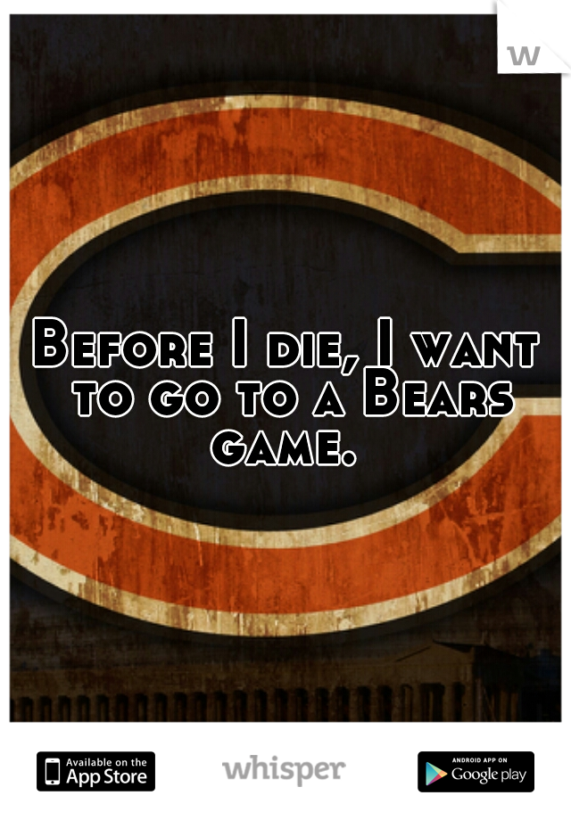 Before I die, I want to go to a Bears game. 