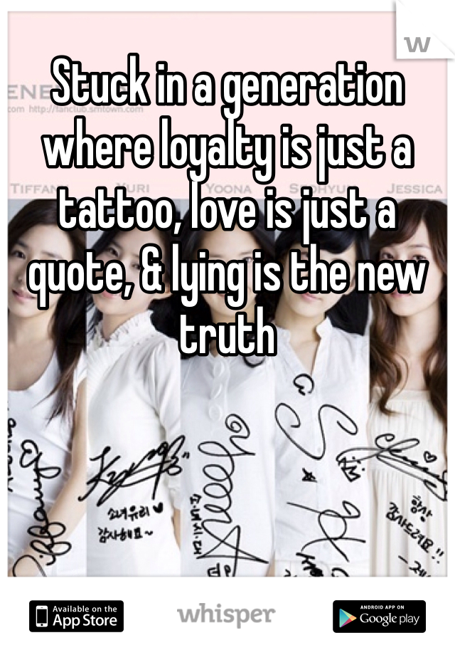 Stuck in a generation where loyalty is just a tattoo, love is just a quote, & lying is the new truth