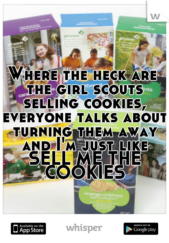 Where the heck are the girl scouts selling cookies, everyone talks about turning them away and I'm just like SELL ME THE COOKIES
