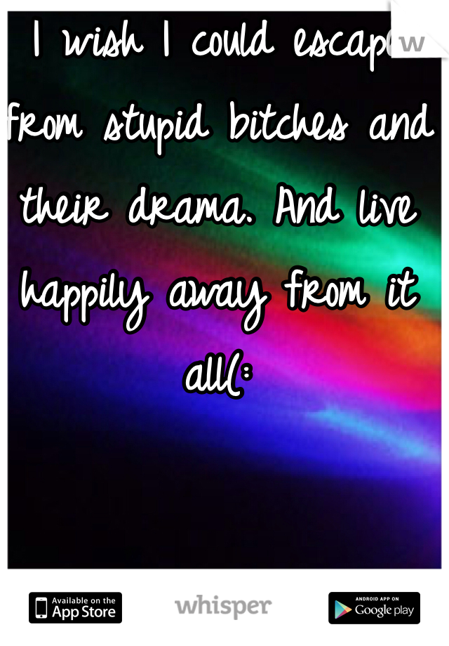 I wish I could escape from stupid bitches and their drama. And live happily away from it all(: