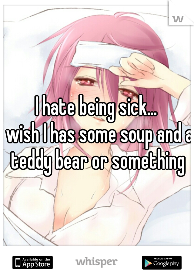 I hate being sick...
I wish I has some soup and a teddy bear or something