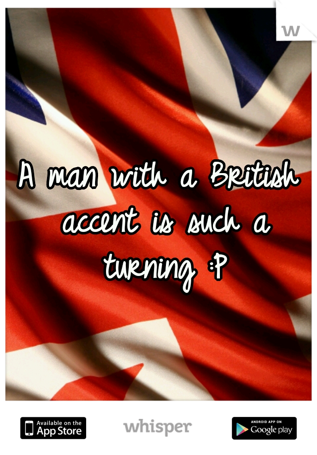 A man with a British accent is such a turning :P