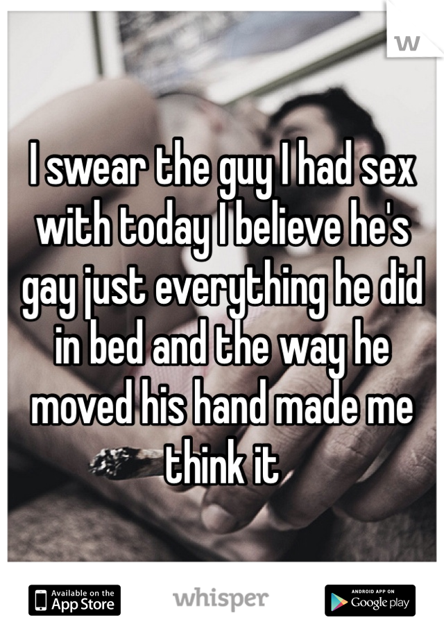 I swear the guy I had sex with today I believe he's gay just everything he did in bed and the way he moved his hand made me think it 