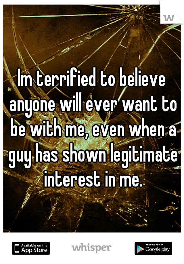 Im terrified to believe anyone will ever want to be with me, even when a guy has shown legitimate interest in me.
