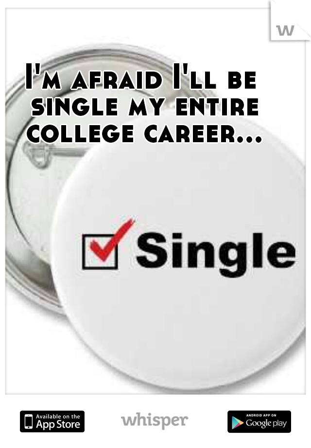 I'm afraid I'll be single my entire college career...
