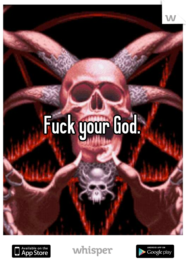 Fuck your God.