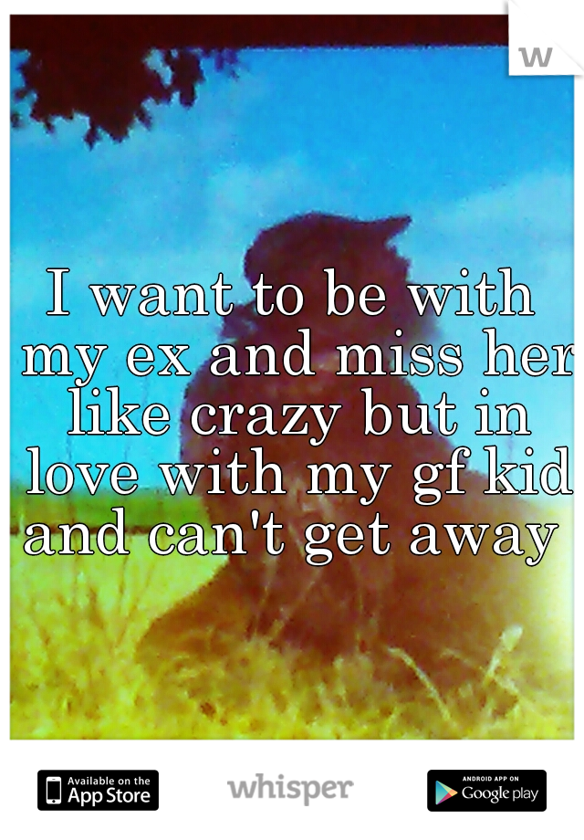 I want to be with my ex and miss her like crazy but in love with my gf kid and can't get away 