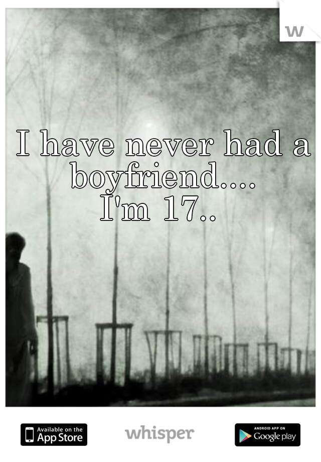 I have never had a boyfriend.... 
I'm 17.. 