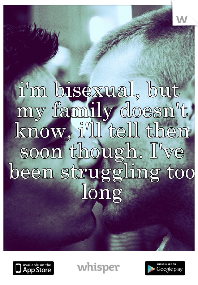 i'm bisexual, but my family doesn't know, i'll tell then soon though. I've been struggling too long