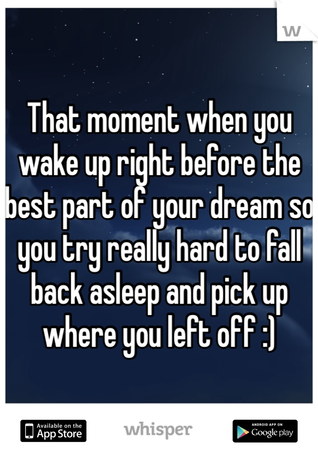 That moment when you wake up right before the best part of your dream so you try really hard to fall back asleep and pick up where you left off :)