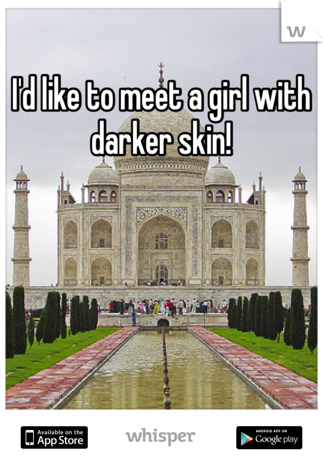I'd like to meet a girl with darker skin!