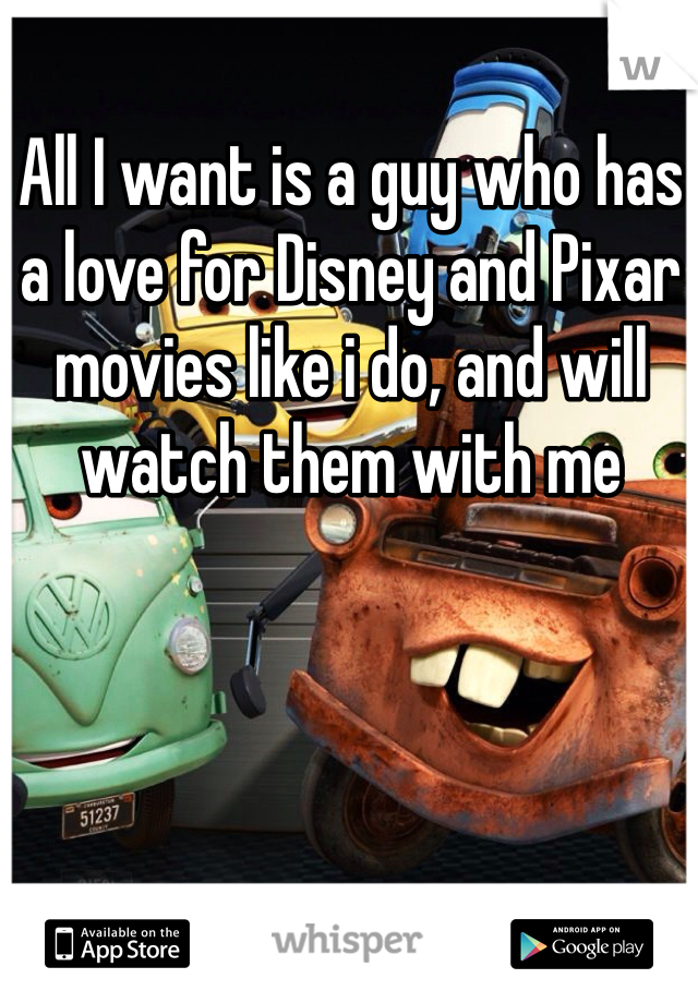 All I want is a guy who has a love for Disney and Pixar movies like i do, and will watch them with me