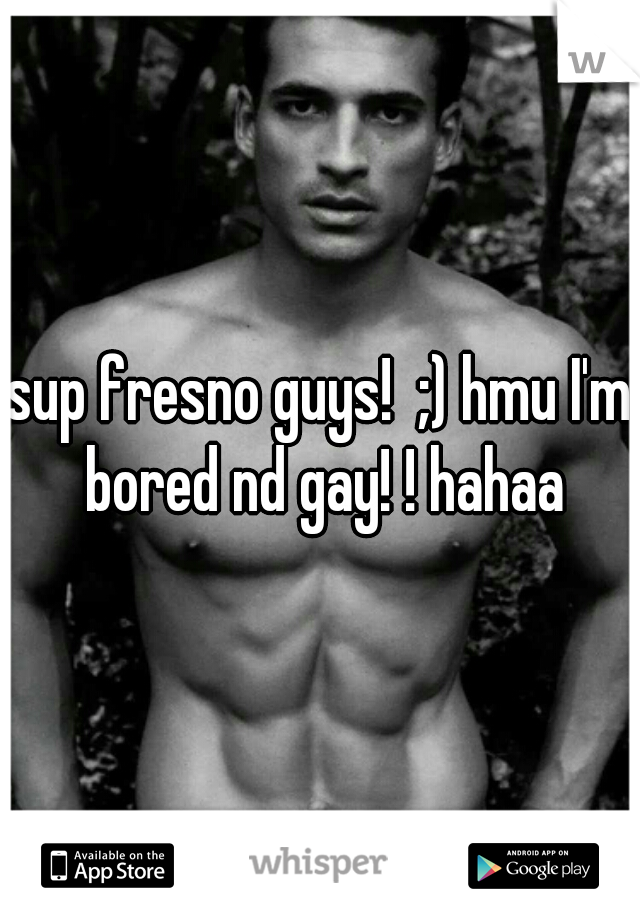 sup fresno guys!  ;) hmu I'm bored nd gay! ! hahaa