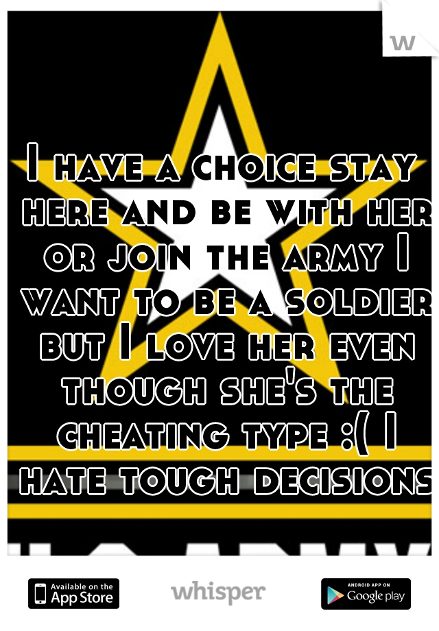 I have a choice stay here and be with her or join the army I want to be a soldier but I love her even though she's the cheating type :( I hate tough decisions