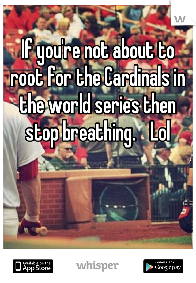 If you're not about to root for the Cardinals in the world series then stop breathing. ✋ Lol