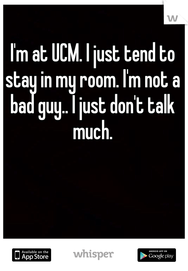 I'm at UCM. I just tend to stay in my room. I'm not a bad guy.. I just don't talk much.