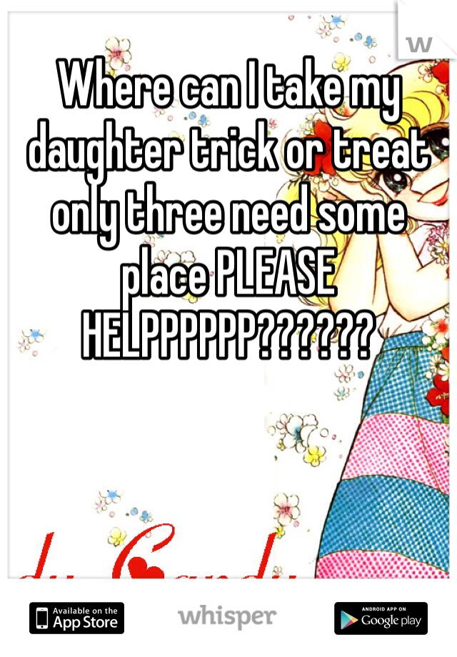 Where can I take my daughter trick or treat only three need some place PLEASE HELPPPPPP??????