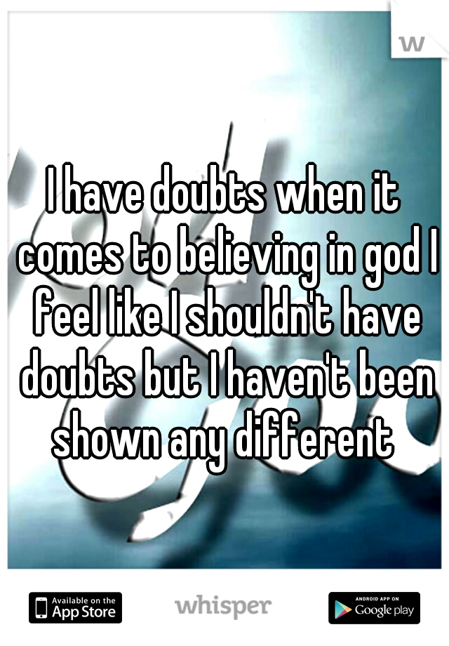 I have doubts when it comes to believing in god I feel like I shouldn't have doubts but I haven't been shown any different 
