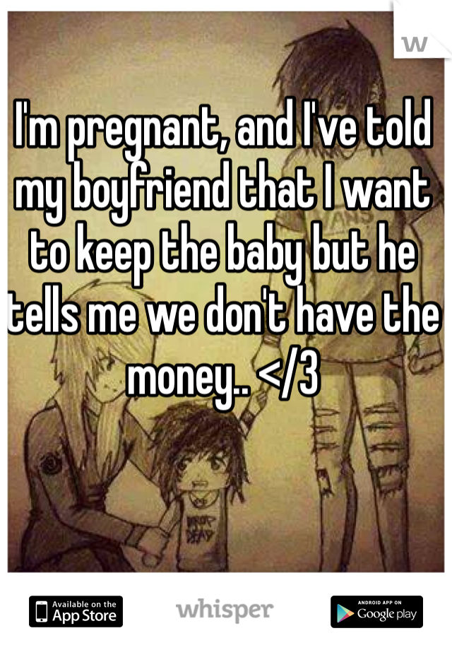I'm pregnant, and I've told my boyfriend that I want to keep the baby but he tells me we don't have the money.. </3