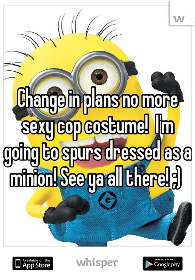 Change in plans no more sexy cop costume!  I'm going to spurs dressed as a minion! See ya all there! ;) 