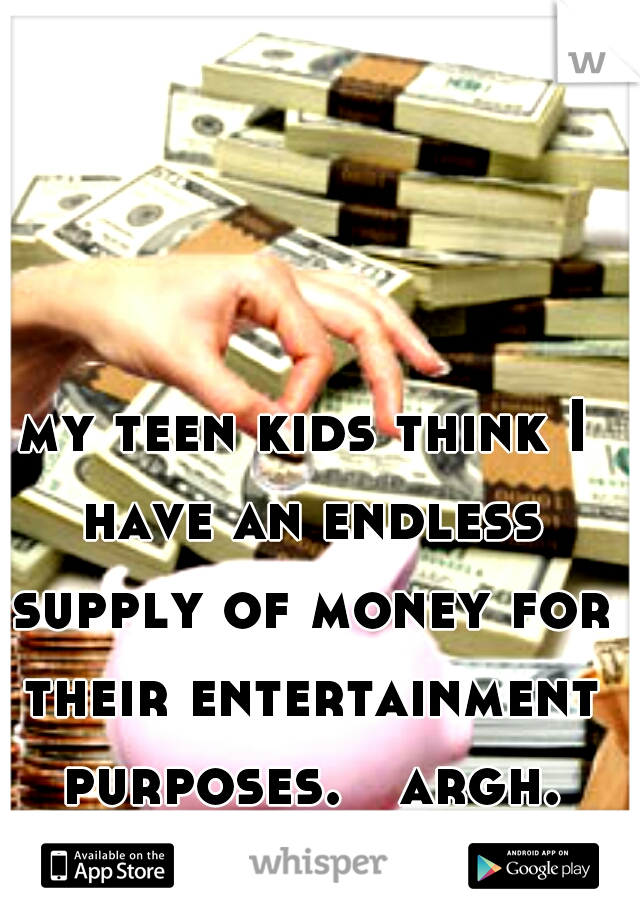 my teen kids think I have an endless supply of money for their entertainment purposes.   argh.
