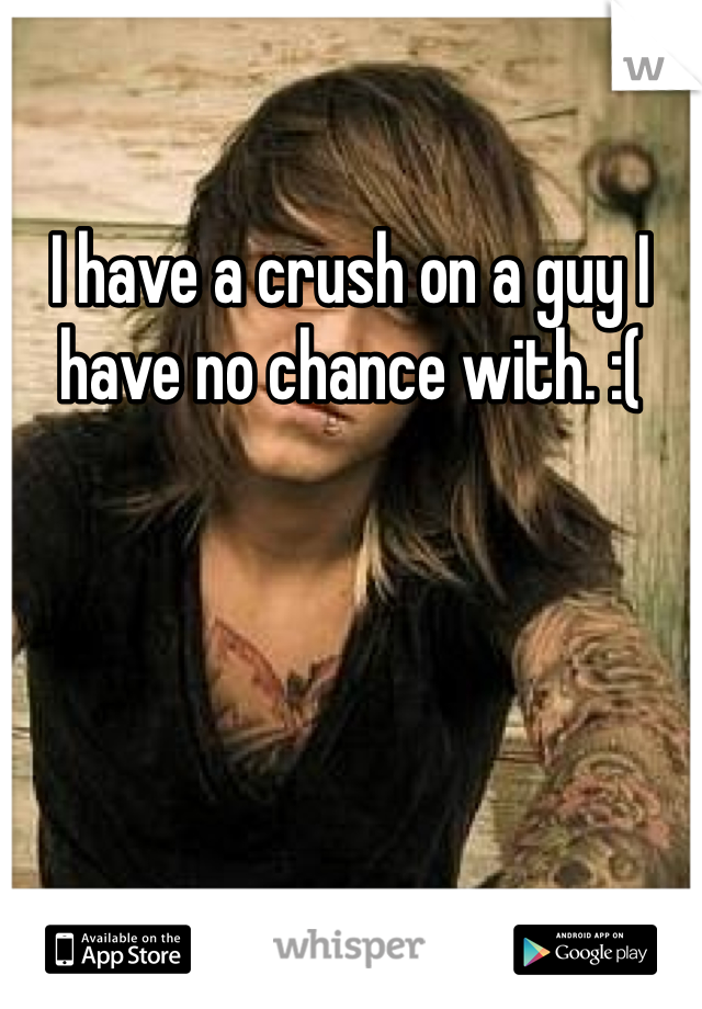 I have a crush on a guy I have no chance with. :(