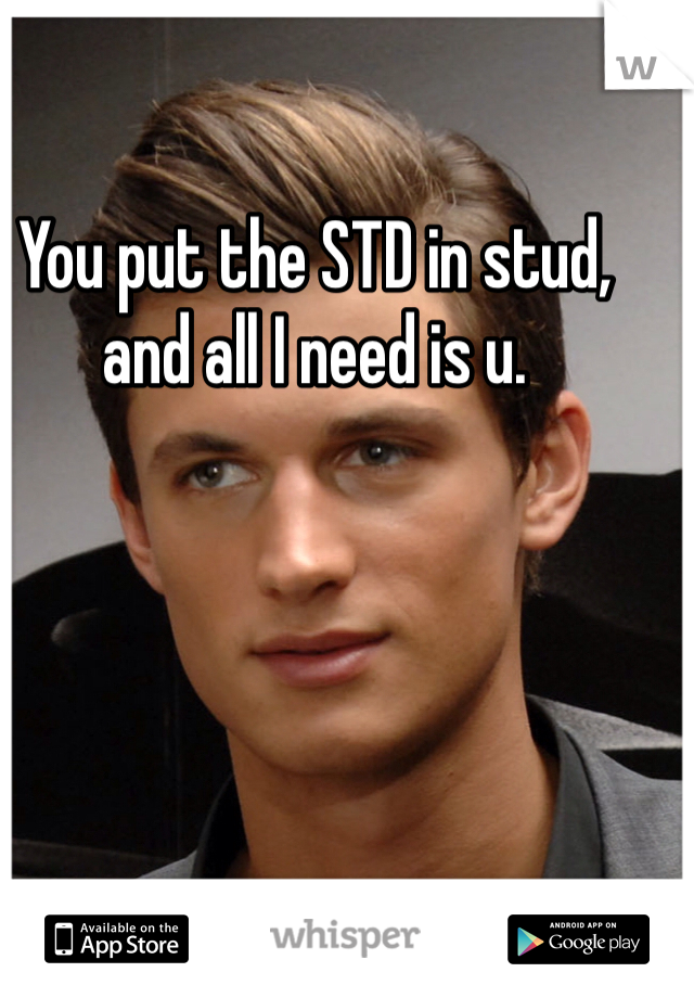 You put the STD in stud, and all I need is u. 