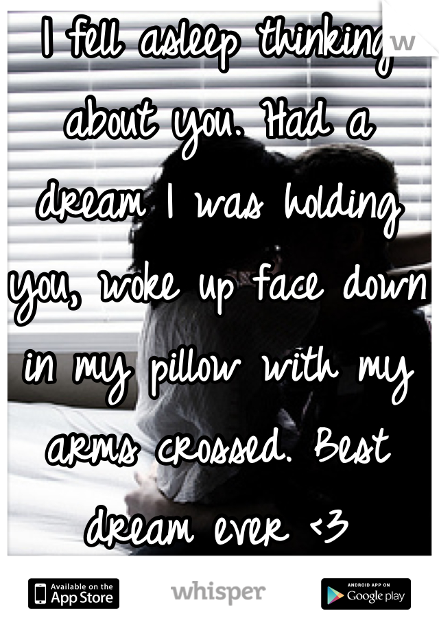 I fell asleep thinking about you. Had a dream I was holding you, woke up face down in my pillow with my arms crossed. Best dream ever <3