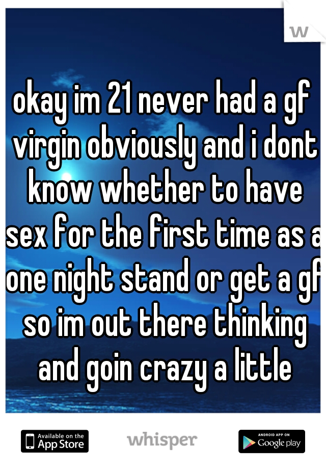 okay im 21 never had a gf virgin obviously and i dont know whether to have sex for the first time as a one night stand or get a gf so im out there thinking and goin crazy a little