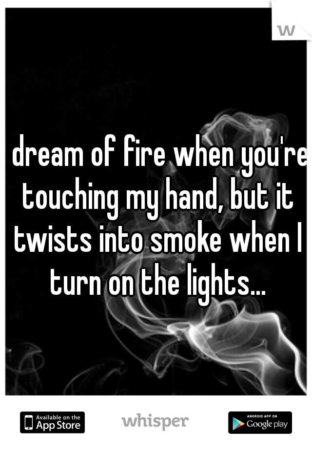 I dream of fire when you're touching my hand, but it twists into smoke when I turn on the lights...