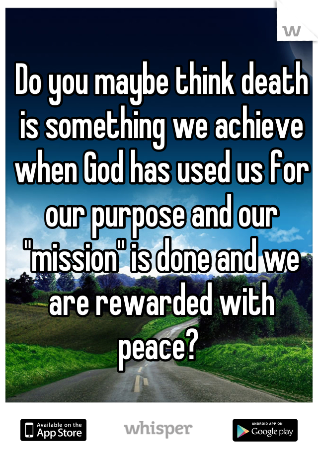 Do you maybe think death is something we achieve when God has used us for our purpose and our "mission" is done and we are rewarded with peace? 