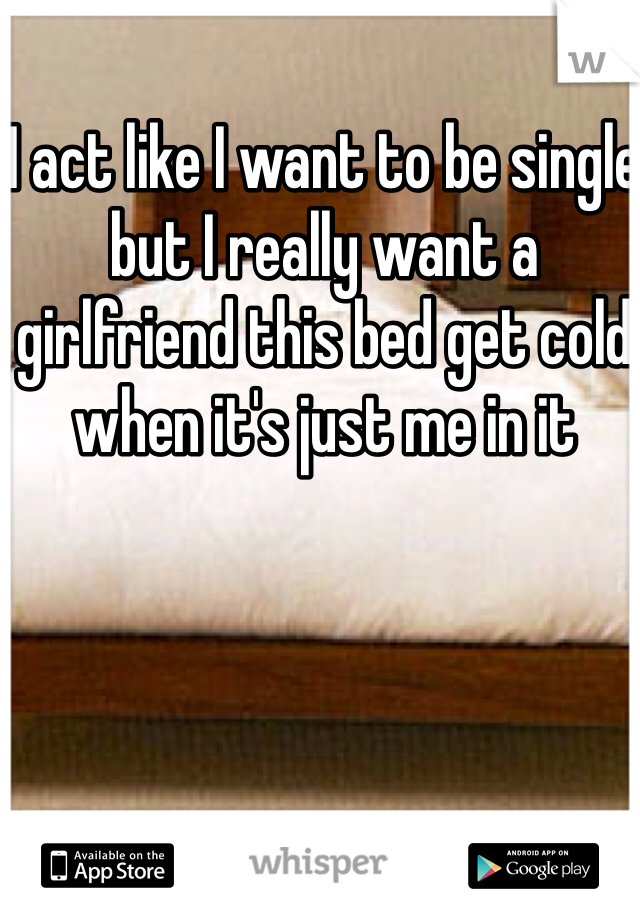 I act like I want to be single but I really want a girlfriend this bed get cold when it's just me in it