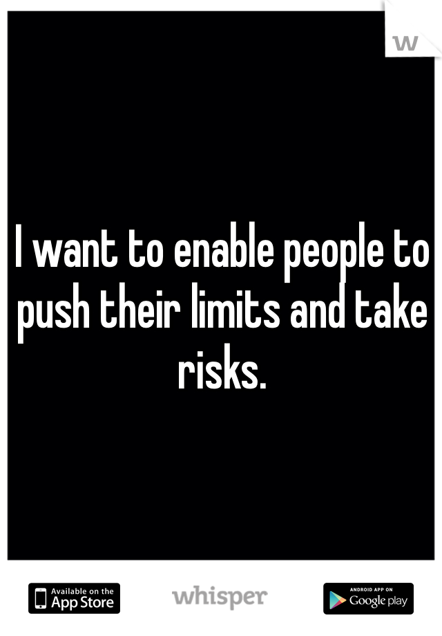 I want to enable people to push their limits and take risks.