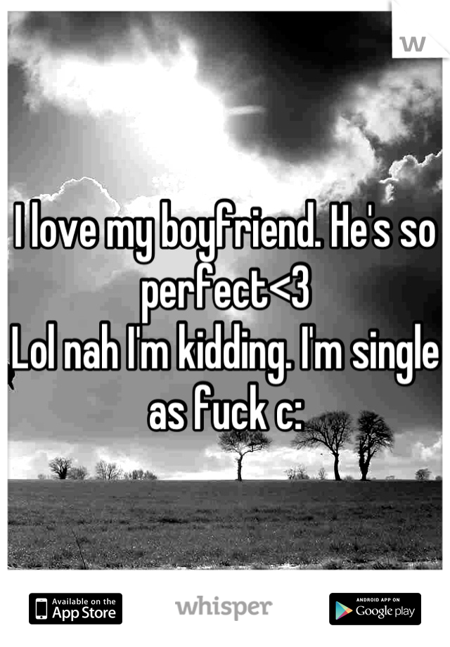 I love my boyfriend. He's so perfect<3
Lol nah I'm kidding. I'm single as fuck c: