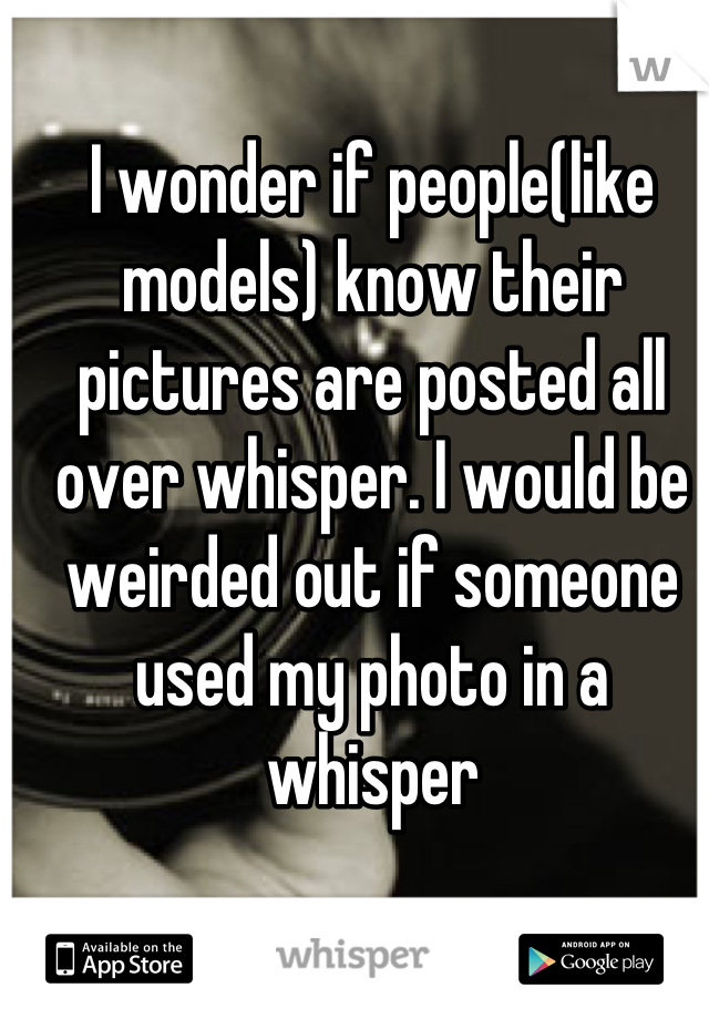 I wonder if people(like models) know their pictures are posted all over whisper. I would be weirded out if someone used my photo in a whisper