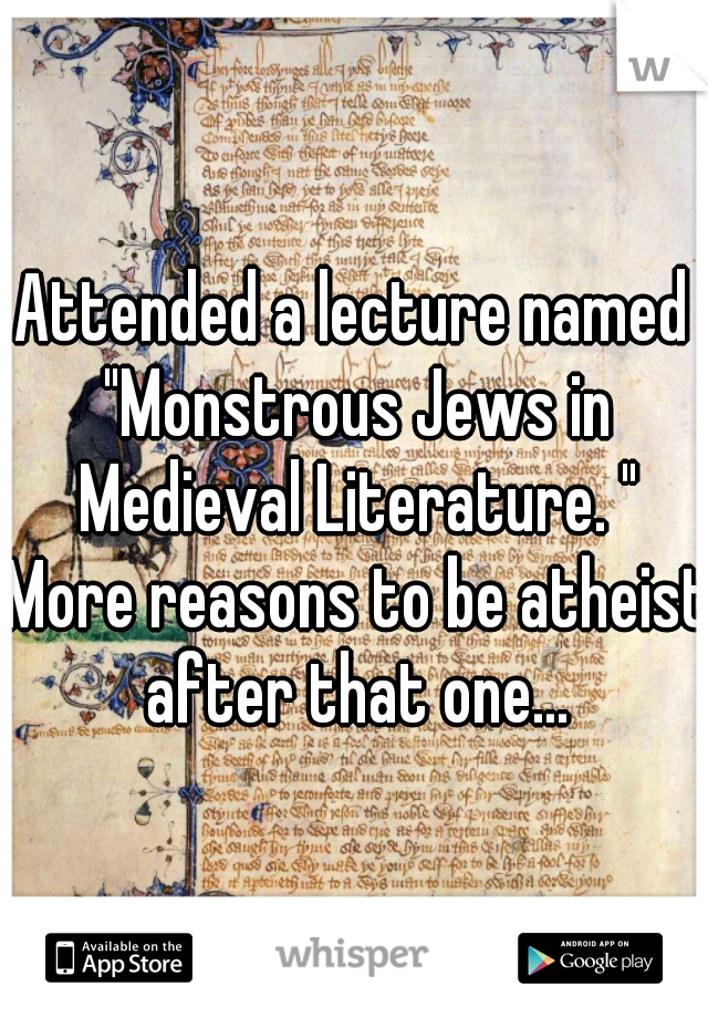 Attended a lecture named "Monstrous Jews in Medieval Literature. " More reasons to be atheist after that one...