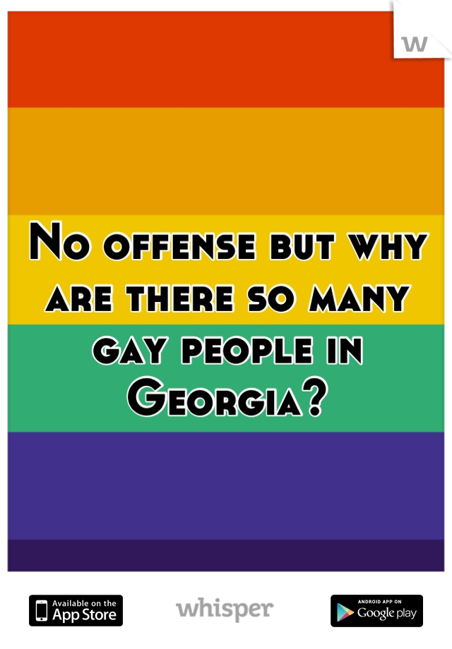 No offense but why are there so many gay people in Georgia?