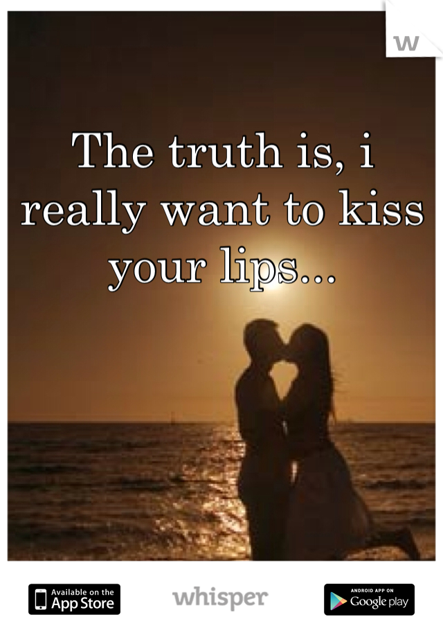 The truth is, i really want to kiss your lips...