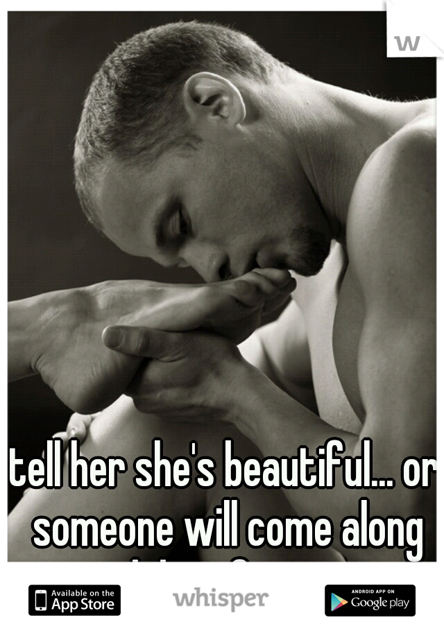 tell her she's beautiful... or someone will come along and do it for you...