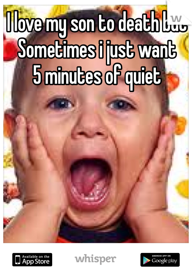 I love my son to death but 
Sometimes i just want
5 minutes of quiet