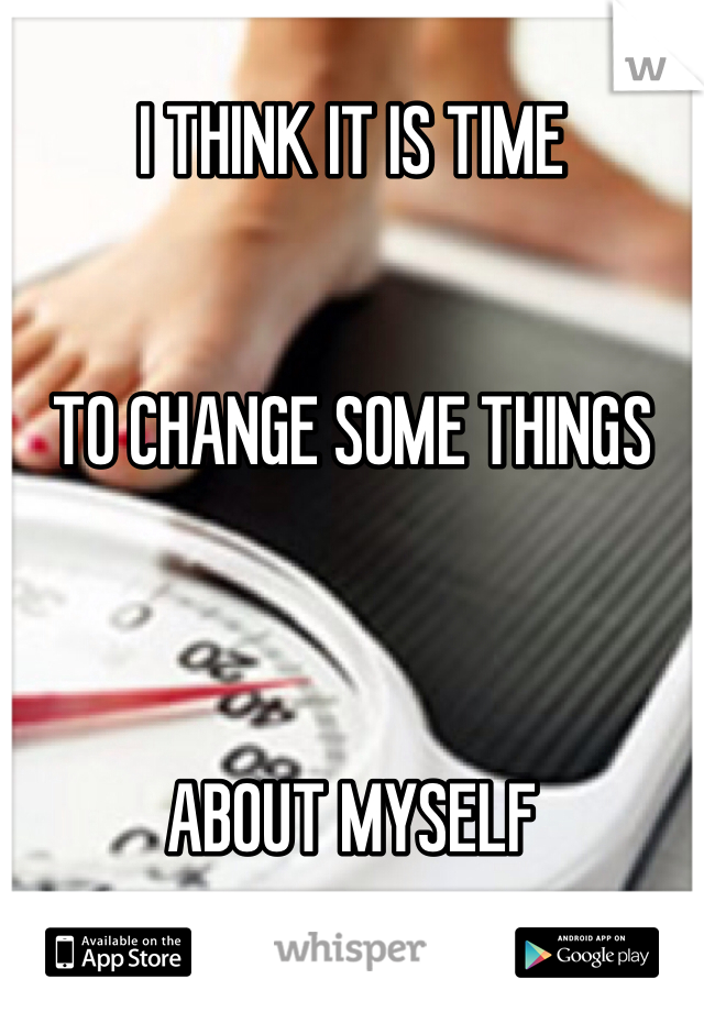 
I THINK IT IS TIME


TO CHANGE SOME THINGS



ABOUT MYSELF