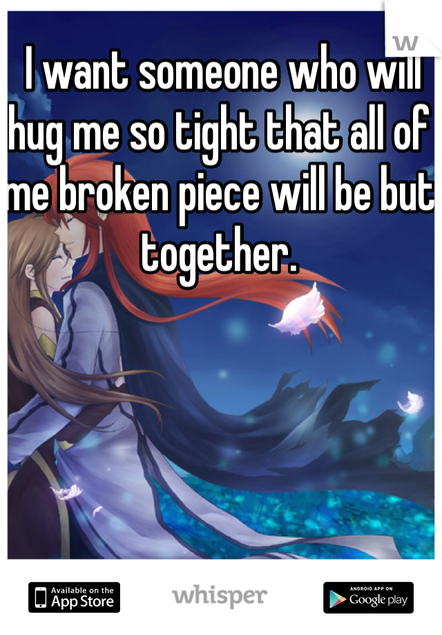  I want someone who will hug me so tight that all of me broken piece will be but together. 