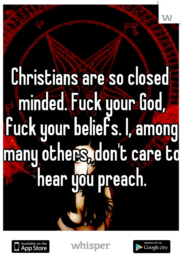 Christians are so closed minded. Fuck your God, fuck your beliefs. I, among many others, don't care to hear you preach.