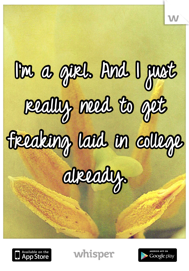 I'm a girl. And I just really need to get freaking laid in college already. 