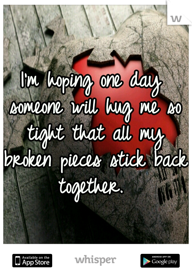 I'm hoping one day someone will hug me so tight that all my broken pieces stick back together. 