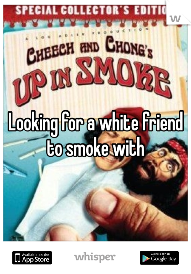 Looking for a white friend to smoke with 