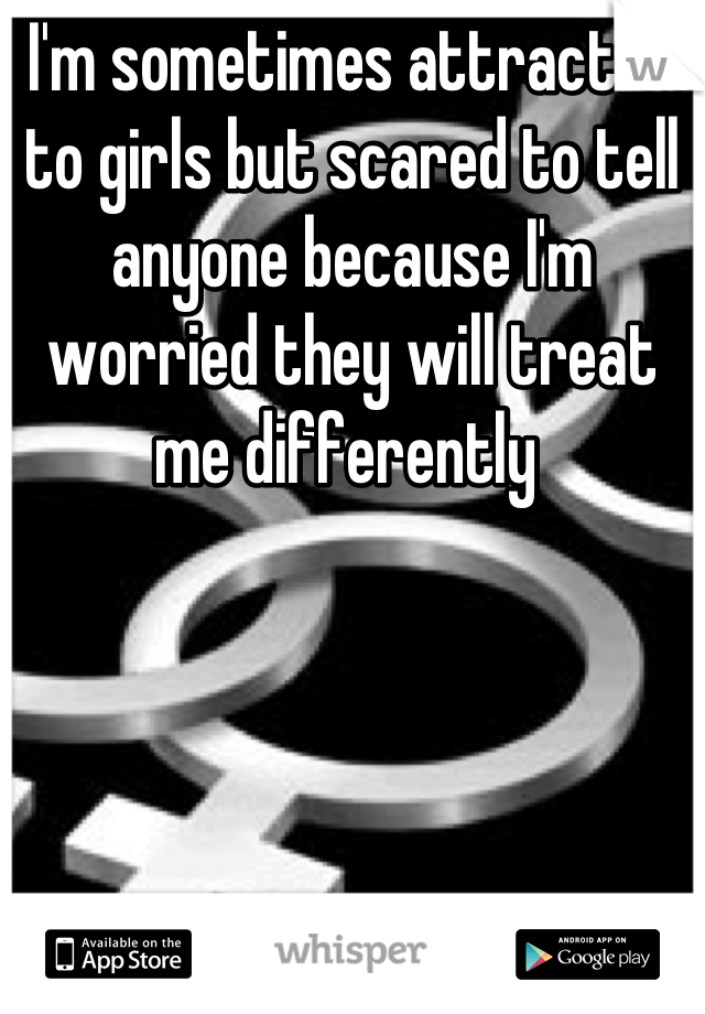 I'm sometimes attracted to girls but scared to tell anyone because I'm worried they will treat me differently 