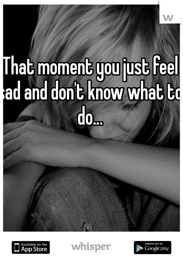 That moment you just feel sad and don't know what to do...
